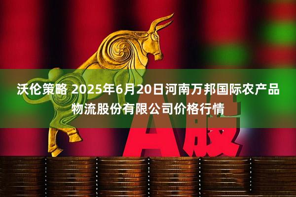 沃伦策略 2025年6月20日河南万邦国际农产品物流股份有限公司价格行情