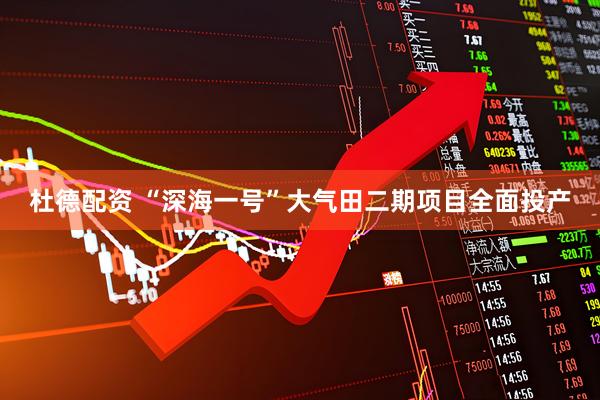 杜德配资 “深海一号”大气田二期项目全面投产