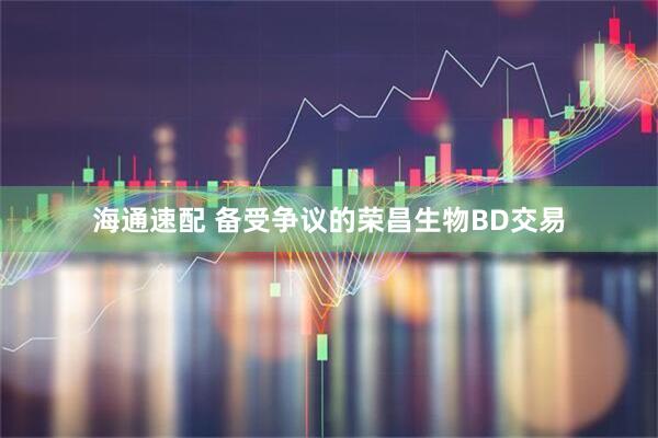 海通速配 备受争议的荣昌生物BD交易
