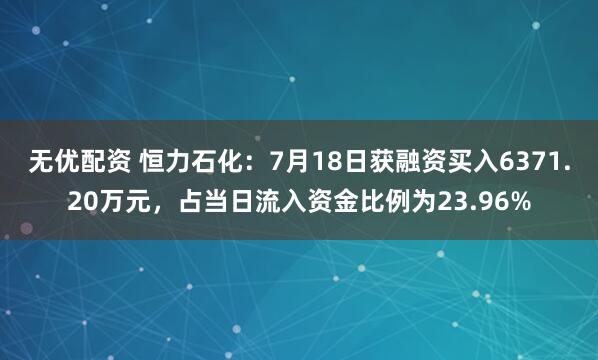 无优配资 恒力石化：7月18日获融资买入6371.20万元，占当日流入资金比例为23.96%