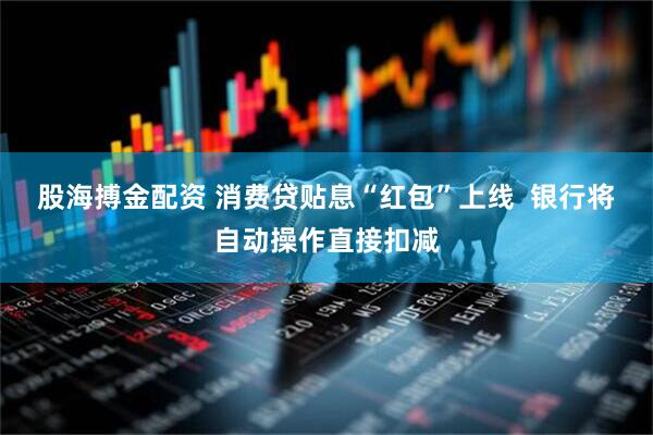 股海搏金配资 消费贷贴息“红包”上线  银行将自动操作直接扣减
