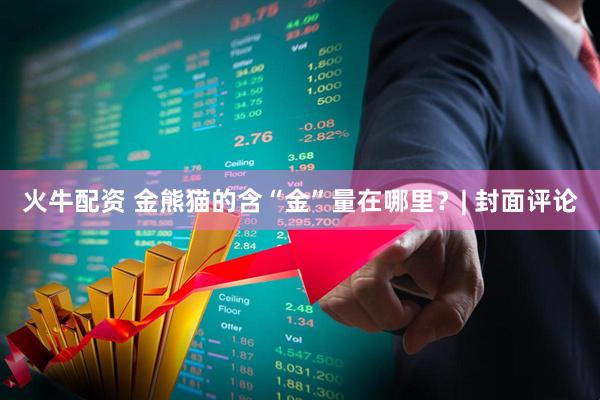 火牛配资 金熊猫的含“金”量在哪里？| 封面评论