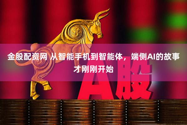 金股配资网 从智能手机到智能体，端侧AI的故事才刚刚开始