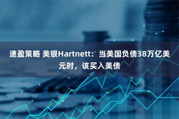 速盈策略 美银Hartnett：当美国负债38万亿美元时，该买入美债
