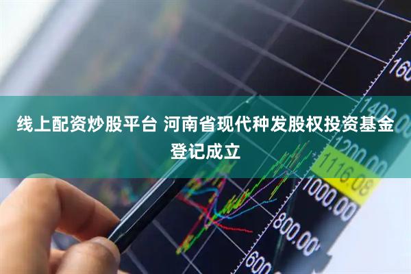 线上配资炒股平台 河南省现代种发股权投资基金登记成立