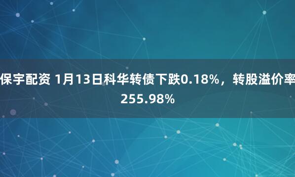 保宇配资 1月13日科华转债下跌0.18%，转股溢价率255.98%