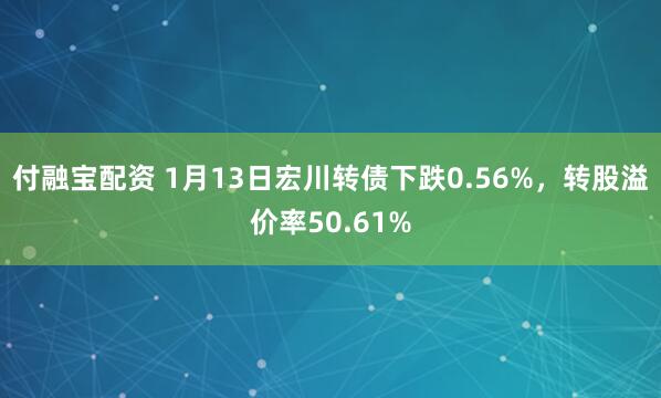 付融宝配资 1月13日宏川转债下跌0.56%，转股溢价率50.61%