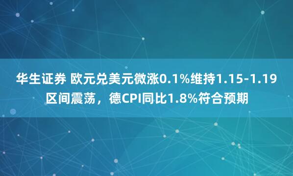 华生证券 欧元兑美元微涨0.1%维持1.15-1.19区间震荡，德CPI同比1.8%符合预期