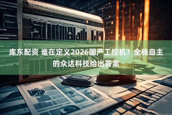 库东配资 谁在定义2026国产工控机？全栈自主的众达科技给出答案