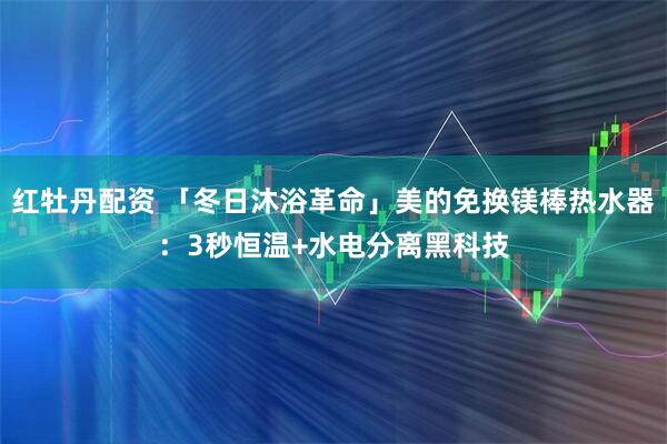 红牡丹配资 「冬日沐浴革命」美的免换镁棒热水器：3秒恒温+水电分离黑科技