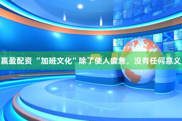 赢盈配资 “加班文化”除了使人疲惫，没有任何意义