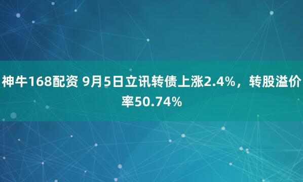 神牛168配资 9月5日立讯转债上涨2.4%，转股溢价率50.74%