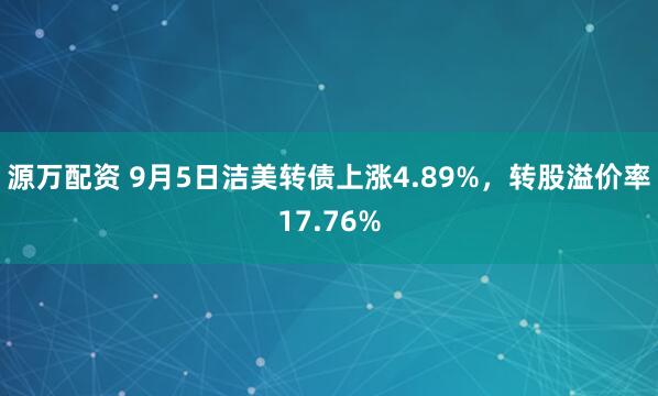 源万配资 9月5日洁美转债上涨4.89%，转股溢价率17.76%