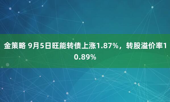 金策略 9月5日旺能转债上涨1.87%，转股溢价率10.89%